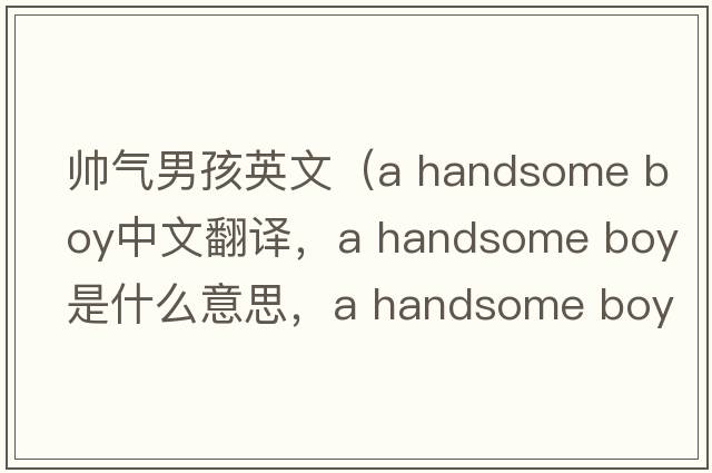 帥氣男孩英文（a handsome boy中文翻譯，a handsome boy是什么意思，a handsome boy發(fā)音、用法及例句）
