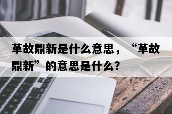 革故鼎新是什么意思，“革故鼎新”的意思是什么？