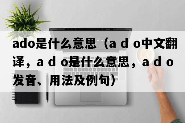 ado是什么意思（a d o中文翻譯，a d o是什么意思，a d o發(fā)音、用法及例句）