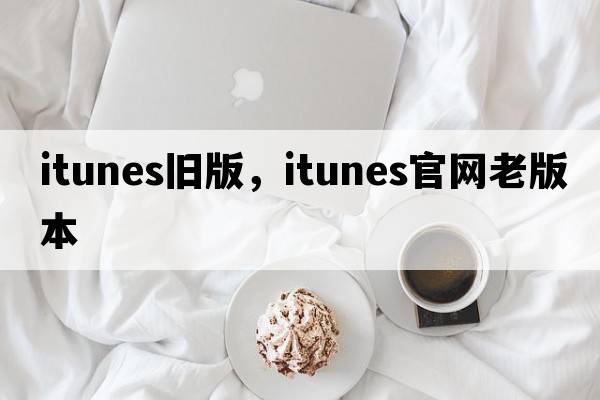 itunes舊版，itunes官網(wǎng)老版本