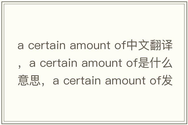 a certain amount of中文翻譯，a certain amount of是什么意思，a certain amount of發(fā)音、用法及例句