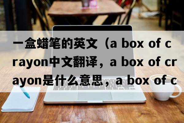 一盒蠟筆的英文（a box of crayon中文翻譯，a box of crayon是什么意思，a box of crayon發(fā)音、用法及例句）