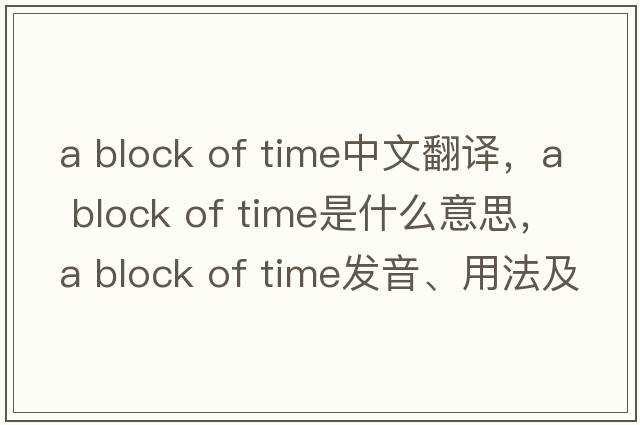 a block of time中文翻譯，a block of time是什么意思，a block of time發(fā)音、用法及例句