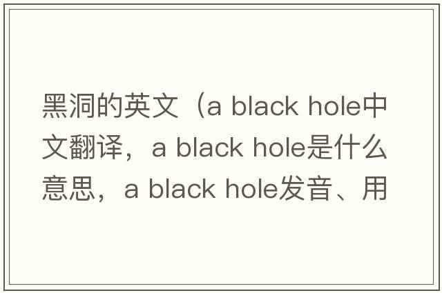 黑洞的英文（a black hole中文翻譯，a black hole是什么意思，a black hole發(fā)音、用法及例句）