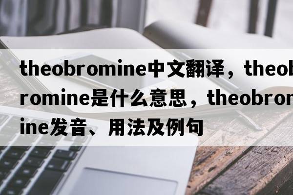 theobromine中文翻譯，theobromine是什么意思，theobromine發(fā)音、用法及例句