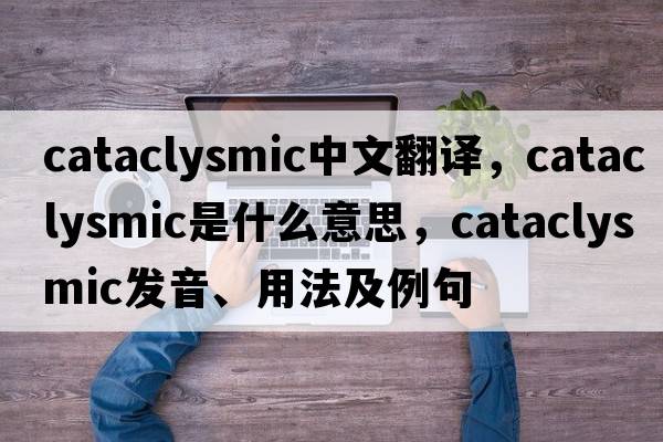 cataclysmic中文翻譯，cataclysmic是什么意思，cataclysmic發(fā)音、用法及例句
