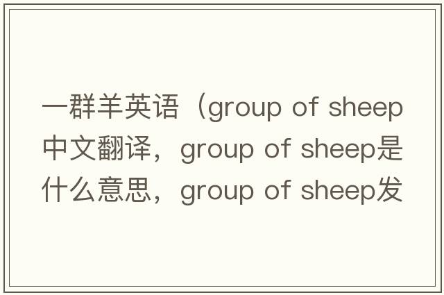 一群羊英語（group of sheep中文翻譯，group of sheep是什么意思，group of sheep發(fā)音、用法及例句）