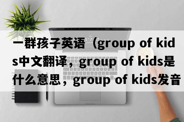 一群孩子英語(yǔ)（group of kids中文翻譯，group of kids是什么意思，group of kids發(fā)音、用法及例句）