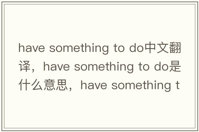 have something to do中文翻譯，have something to do是什么意思，have something to do發(fā)音、用法及例句