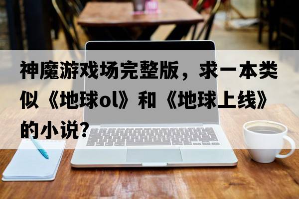 神魔游戲場完整版，求一本類似《地球ol》和《地球上線》的小說？
