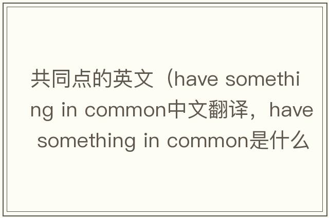 共同點的英文（have something in common中文翻譯，have something in common是什么意思，have something in common發(fā)音、用法及例句）