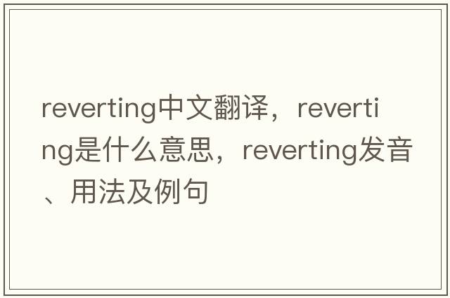 reverting中文翻譯，reverting是什么意思，reverting發(fā)音、用法及例句