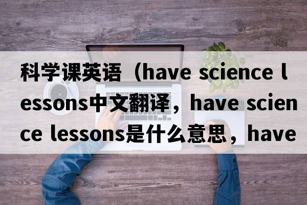 科學課英語（have science lessons中文翻譯，have science lessons是什么意思，have science lessons發(fā)音、用法及例句）
