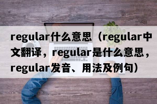regular什么意思（regular中文翻譯，regular是什么意思，regular發(fā)音、用法及例句）