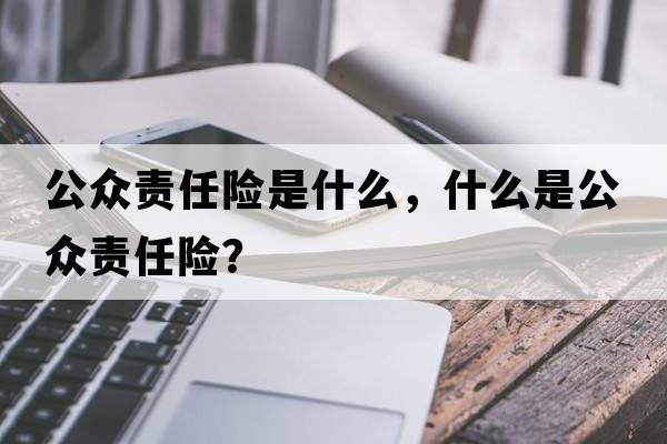 公眾責(zé)任險(xiǎn)是什么，什么是公眾責(zé)任險(xiǎn)？