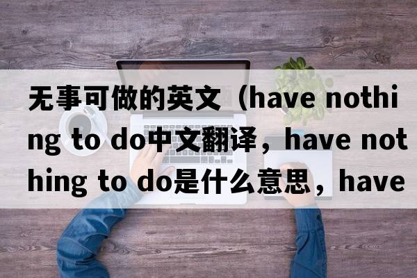 無事可做的英文（have nothing to do中文翻譯，have nothing to do是什么意思，have nothing to do發(fā)音、用法及例句）