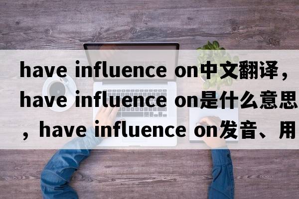 have influence on中文翻譯，have influence on是什么意思，have influence on發(fā)音、用法及例句