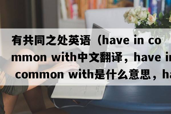 有共同之處英語（have in common with中文翻譯，have in common with是什么意思，have in common with發(fā)音、用法及例句）