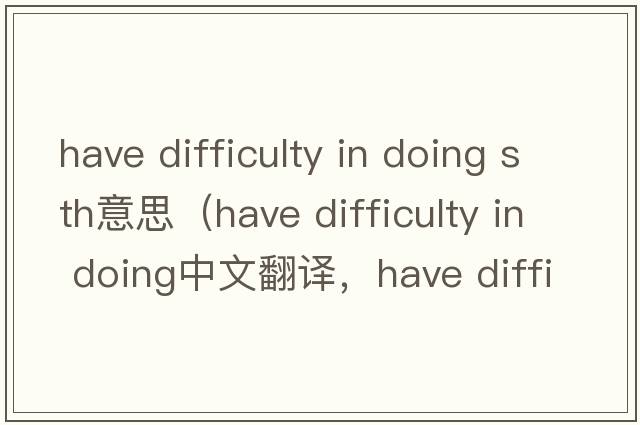 have difficulty in doing sth意思（have difficulty in doing中文翻譯，have difficulty in doing是什么意思，have diffi
