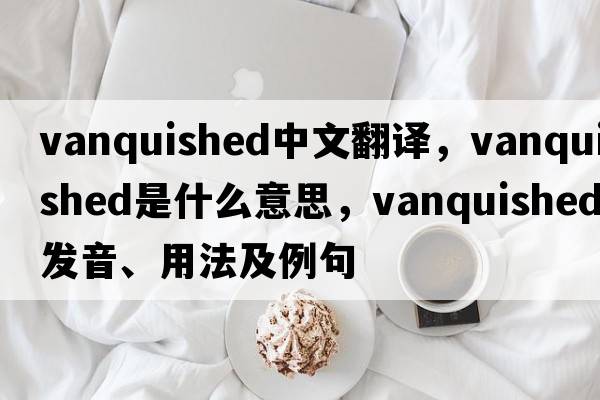 vanquished中文翻譯，vanquished是什么意思，vanquished發(fā)音、用法及例句
