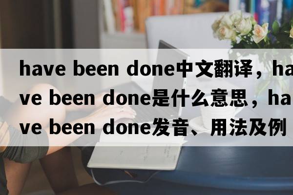 have been done中文翻譯，have been done是什么意思，have been done發(fā)音、用法及例句