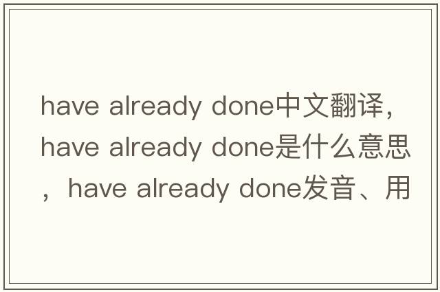 have already done中文翻譯，have already done是什么意思，have already done發(fā)音、用法及例句
