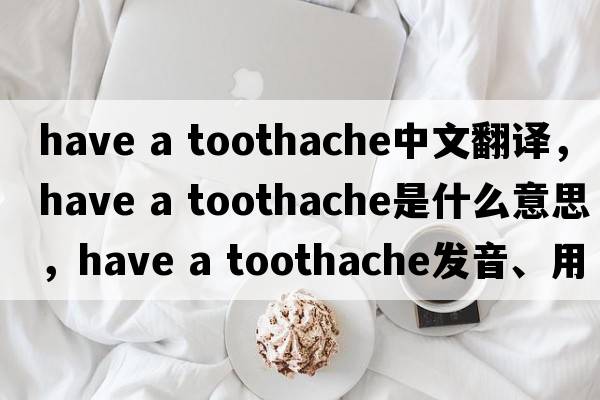 have a toothache中文翻譯，have a toothache是什么意思，have a toothache發(fā)音、用法及例句