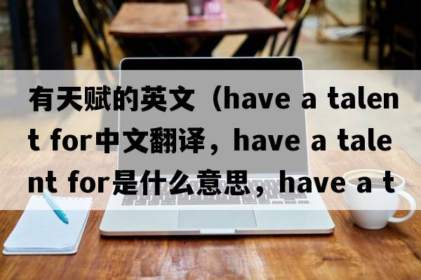 有天賦的英文（have a talent for中文翻譯，have a talent for是什么意思，have a talent for發(fā)音、用法及例句）