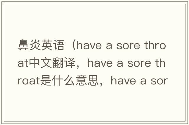 鼻炎英語（have a sore throat中文翻譯，have a sore throat是什么意思，have a sore throat發(fā)音、用法及例句）