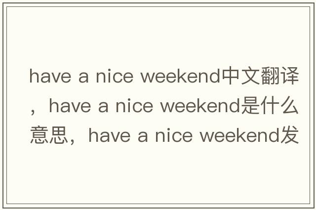 have a nice weekend中文翻譯，have a nice weekend是什么意思，have a nice weekend發(fā)音、用法及例句