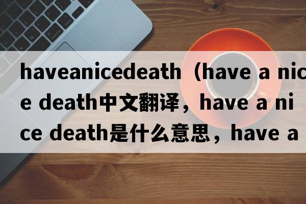 haveanicedeath（have a nice death中文翻譯，have a nice death是什么意思，have a nice death發(fā)音、用法及例句）