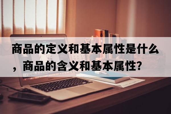 商品的定義和基本屬性是什么，商品的含義和基本屬性？