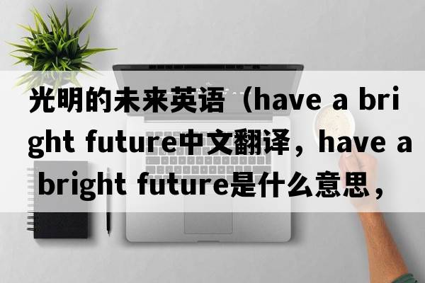 光明的未來(lái)英語(yǔ)（have a bright future中文翻譯，have a bright future是什么意思，have a bright future發(fā)音、用法及例句）