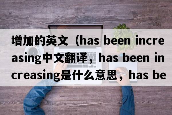 增加的英文（has been increasing中文翻譯，has been increasing是什么意思，has been increasing發(fā)音、用法及例句）