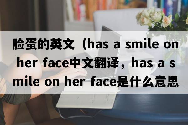 臉蛋的英文（has a smile on her face中文翻譯，has a smile on her face是什么意思，has a smile on her face發(fā)音、用法及例句）