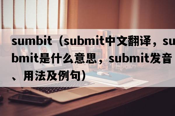 sumbit（submit中文翻譯，submit是什么意思，submit發(fā)音、用法及例句）