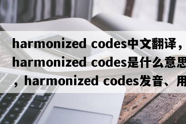 harmonized codes中文翻譯，harmonized codes是什么意思，harmonized codes發(fā)音、用法及例句