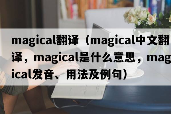 magical翻譯（magical中文翻譯，magical是什么意思，magical發(fā)音、用法及例句）
