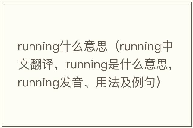 running什么意思（running中文翻譯，running是什么意思，running發(fā)音、用法及例句）