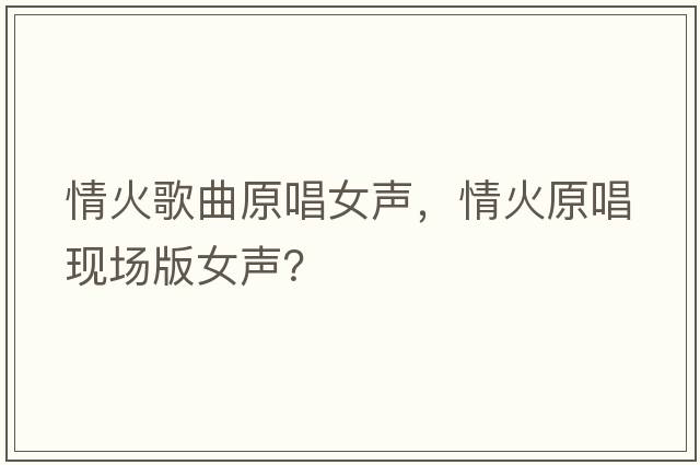 情火歌曲原唱女聲，情火原唱現(xiàn)場版女聲？