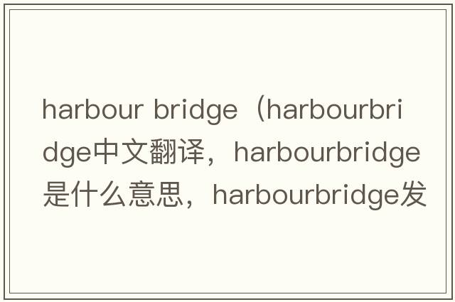 harbour bridge（harbourbridge中文翻譯，harbourbridge是什么意思，harbourbridge發(fā)音、用法及例句）
