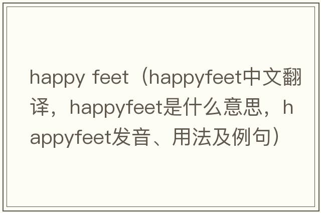 happy feet（happyfeet中文翻譯，happyfeet是什么意思，happyfeet發(fā)音、用法及例句）