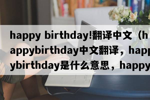happy birthday!翻譯中文（happybirthday中文翻譯，happybirthday是什么意思，happybirthday發(fā)音、用法及例句）