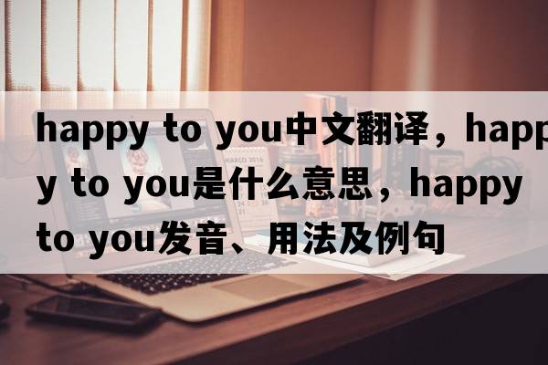 happy to you中文翻譯，happy to you是什么意思，happy to you發(fā)音、用法及例句