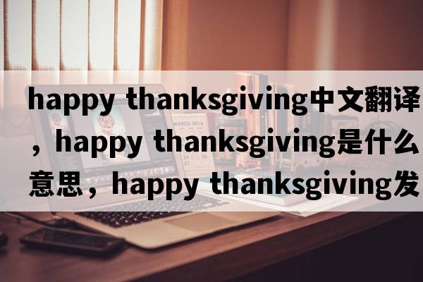 happy thanksgiving中文翻譯，happy thanksgiving是什么意思，happy thanksgiving發(fā)音、用法及例句