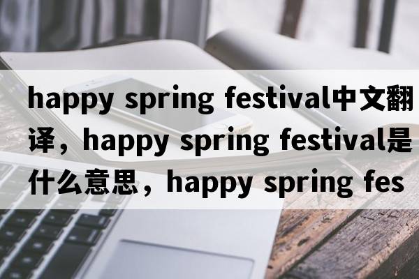 happy spring festival中文翻譯，happy spring festival是什么意思，happy spring festival發(fā)音、用法及例句