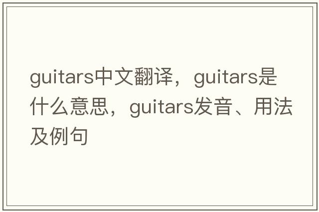 guitars中文翻譯，guitars是什么意思，guitars發(fā)音、用法及例句