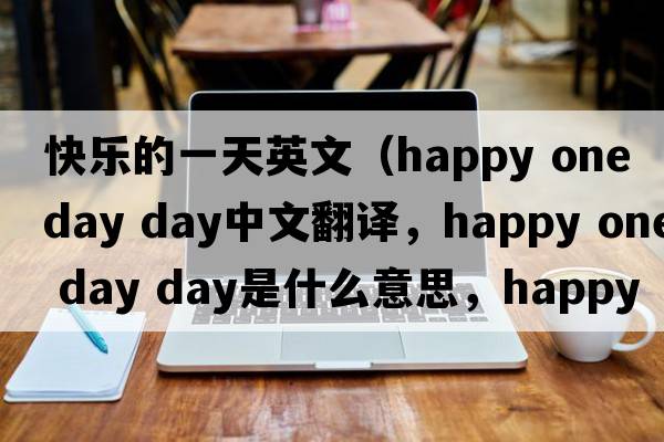 快樂的一天英文（happy one day day中文翻譯，happy one day day是什么意思，happy one day day發(fā)音、用法及例句）