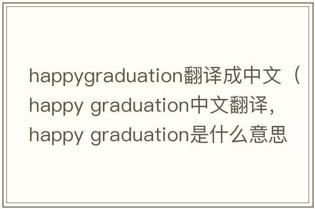 happygraduation翻譯成中文（happy graduation中文翻譯，happy graduation是什么意思，happy graduation發(fā)音、用法及例句）