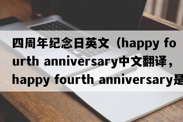 四周年紀(jì)念日英文（happy fourth anniversary中文翻譯，happy fourth anniversary是什么意思，happy fourth anniversary發(fā)音、用法及例句